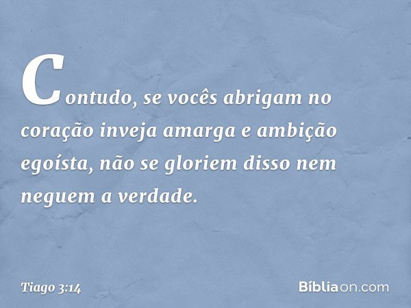 Contudo, se vocês abrigam no coração inveja amarga e ambição egoísta, não se gloriem disso nem neguem a verdade. -- Tiago 3:14