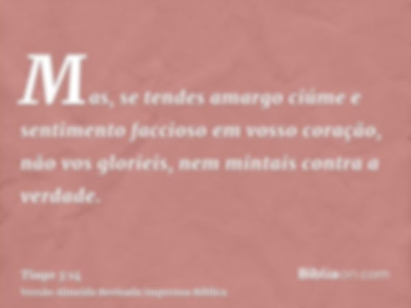 Mas, se tendes amargo ciúme e sentimento faccioso em vosso coração, não vos glorieis, nem mintais contra a verdade.