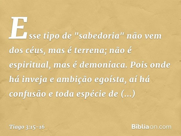 Esse tipo de "sabedoria" não vem dos céus, mas é terrena; não é espiritual, mas é demoníaca. Pois onde há inveja e ambição egoísta, aí há confusão e toda espéci