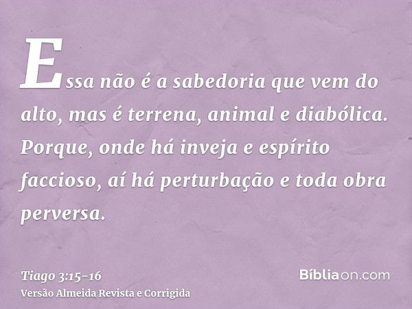 Essa não é a sabedoria que vem do alto, mas é terrena, animal e diabólica.Porque, onde há inveja e espírito faccioso, aí há perturbação e toda obra perversa.