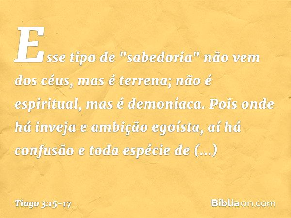 Esse tipo de "sabedoria" não vem dos céus, mas é terrena; não é espiritual, mas é demoníaca. Pois onde há inveja e ambição egoísta, aí há confusão e toda espéci