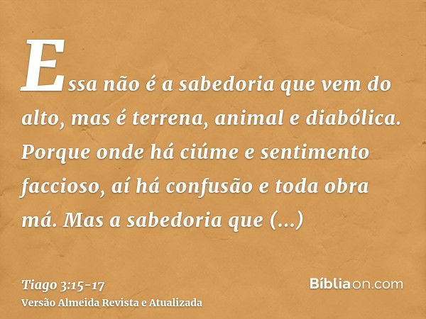 Essa não é a sabedoria que vem do alto, mas é terrena, animal e diabólica.Porque onde há ciúme e sentimento faccioso, aí há confusão e toda obra má.Mas a sabedo