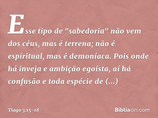 Esse tipo de "sabedoria" não vem dos céus, mas é terrena; não é espiritual, mas é demoníaca. Pois onde há inveja e ambição egoísta, aí há confusão e toda espéci