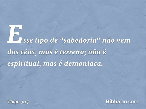 Esse tipo de "sabedoria" não vem dos céus, mas é terrena; não é espiritual, mas é demoníaca. -- Tiago 3:15