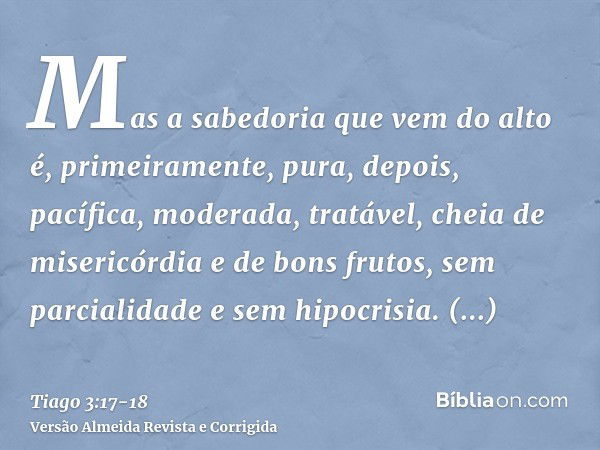 Mas a sabedoria que vem do alto é, primeiramente, pura, depois, pacífica, moderada, tratável, cheia de misericórdia e de bons frutos, sem parcialidade e sem hip