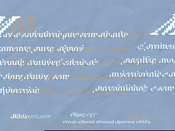 Mas a sabedoria que vem do alto é, primeiramente, pura, depois pacífica, moderada, tratável, cheia de misericórdia e de bons frutos, sem parcialidade, e sem hip