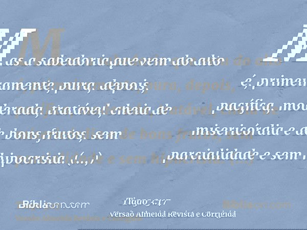 Mas a sabedoria que vem do alto é, primeiramente, pura, depois, pacífica, moderada, tratável, cheia de misericórdia e de bons frutos, sem parcialidade e sem hip