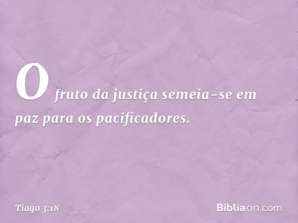 O fruto da justiça semeia-se em paz para os pacificadores. -- Tiago 3:18
