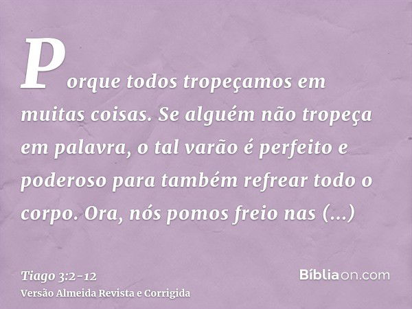 Porque todos tropeçamos em muitas coisas. Se alguém não tropeça em palavra, o tal varão é perfeito e poderoso para também refrear todo o corpo.Ora, nós pomos fr