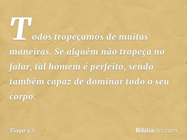 Todos tropeçamos de muitas maneiras. Se alguém não tropeça no falar, tal homem é perfeito, sendo também capaz de dominar todo o seu corpo. -- Tiago 3:2