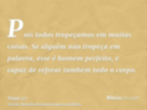 Pois todos tropeçamos em muitas coisas. Se alguém não tropeça em palavra, esse é homem perfeito, e capaz de refrear também todo o corpo.