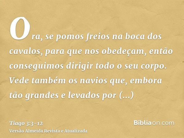 Ora, se pomos freios na boca dos cavalos, para que nos obedeçam, então conseguimos dirigir todo o seu corpo.Vede também os navios que, embora tão grandes e leva