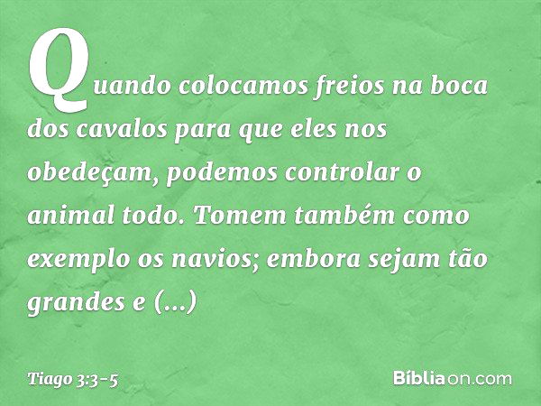 Quando colocamos freios na boca dos cavalos para que eles nos obedeçam, podemos controlar o animal todo. Tomem também como exemplo os navios; embora sejam tão g