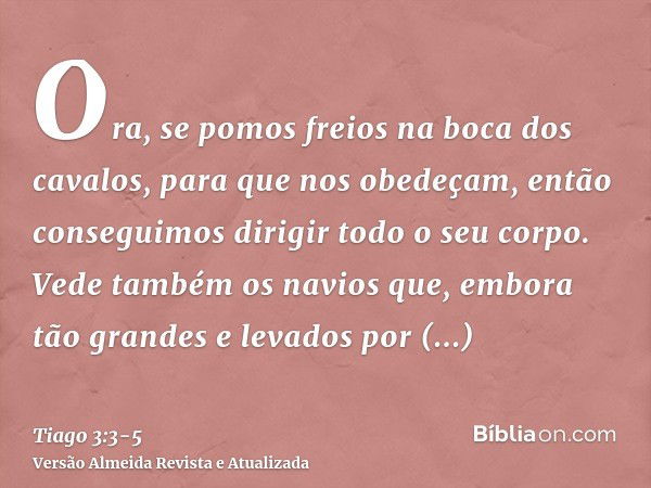 Ora, se pomos freios na boca dos cavalos, para que nos obedeçam, então conseguimos dirigir todo o seu corpo.Vede também os navios que, embora tão grandes e leva