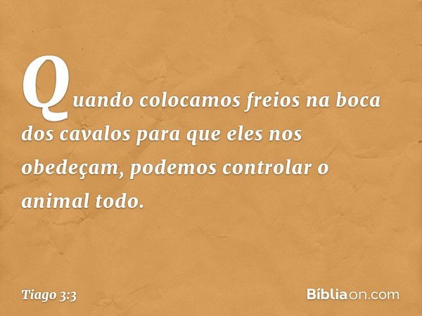 Quando colocamos freios na boca dos cavalos para que eles nos obedeçam, podemos controlar o animal todo. -- Tiago 3:3