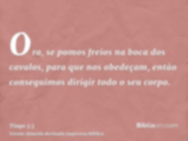 Ora, se pomos freios na boca dos cavalos, para que nos obedeçam, então conseguimos dirigir todo o seu corpo.