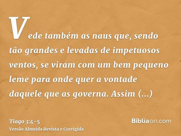 Vede também as naus que, sendo tão grandes e levadas de impetuosos ventos, se viram com um bem pequeno leme para onde quer a vontade daquele que as governa.Assi