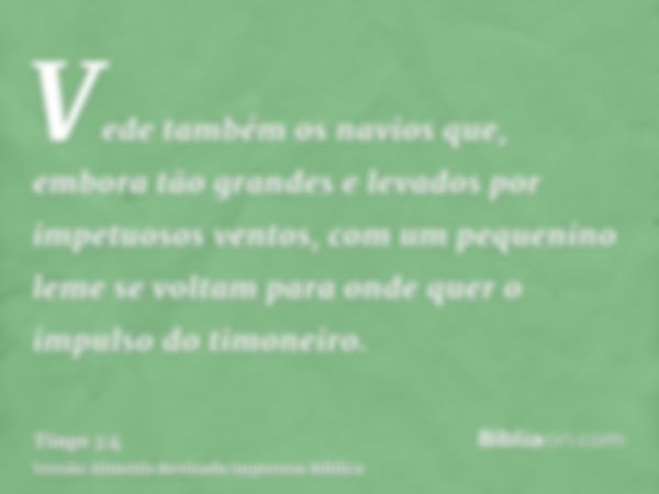 Vede também os navios que, embora tão grandes e levados por impetuosos ventos, com um pequenino leme se voltam para onde quer o impulso do timoneiro.