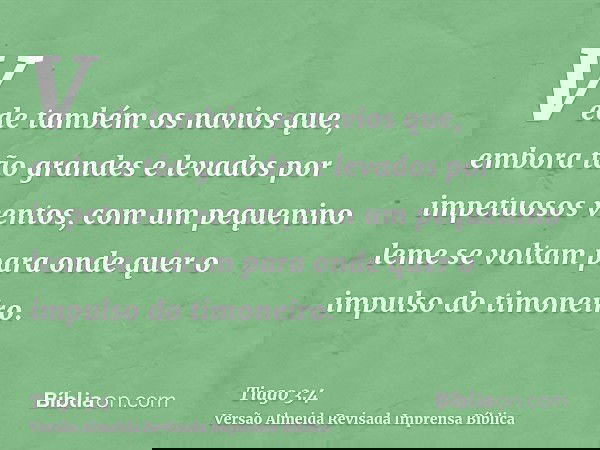 Vede também os navios que, embora tão grandes e levados por impetuosos ventos, com um pequenino leme se voltam para onde quer o impulso do timoneiro.