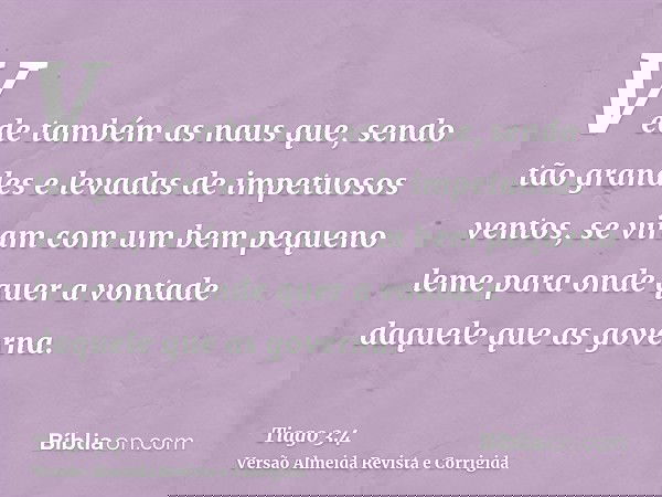 Vede também as naus que, sendo tão grandes e levadas de impetuosos ventos, se viram com um bem pequeno leme para onde quer a vontade daquele que as governa.