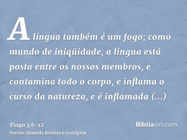 A língua também é um fogo; como mundo de iniqüidade, a língua está posta entre os nossos membros, e contamina todo o corpo, e inflama o curso da natureza, e é i