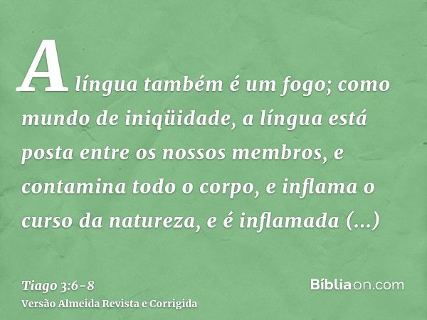 A língua também é um fogo; como mundo de iniqüidade, a língua está posta entre os nossos membros, e contamina todo o corpo, e inflama o curso da natureza, e é i