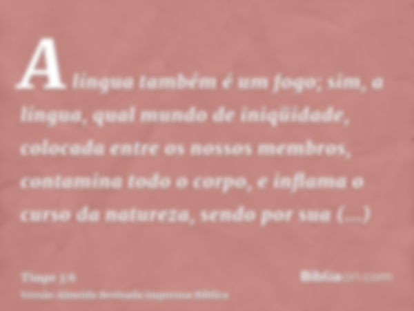 A língua também é um fogo; sim, a língua, qual mundo de iniqüidade, colocada entre os nossos membros, contamina todo o corpo, e inflama o curso da natureza, sen