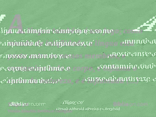 A língua também é um fogo; como mundo de iniqüidade, a língua está posta entre os nossos membros, e contamina todo o corpo, e inflama o curso da natureza, e é i