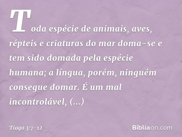 Toda espécie de animais, aves, répteis e criaturas do mar doma-se e tem sido domada pela espécie humana; a língua, porém, ninguém consegue domar. É um mal incon