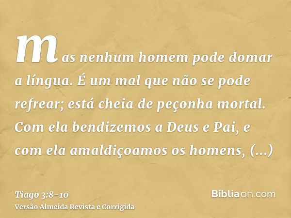 mas nenhum homem pode domar a língua. É um mal que não se pode refrear; está cheia de peçonha mortal.Com ela bendizemos a Deus e Pai, e com ela amaldiçoamos os 