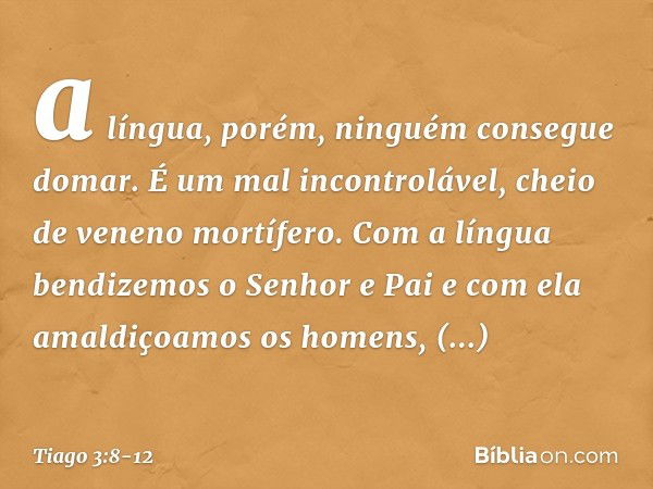 a língua, porém, ninguém consegue domar. É um mal incontrolável, cheio de veneno mortífero. Com a língua bendizemos o Senhor e Pai e com ela amaldiçoamos os hom