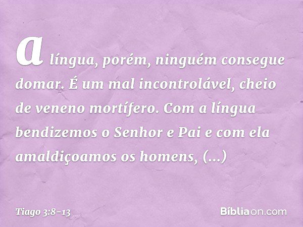 a língua, porém, ninguém consegue domar. É um mal incontrolável, cheio de veneno mortífero. Com a língua bendizemos o Senhor e Pai e com ela amaldiçoamos os hom