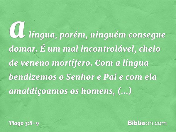 a língua, porém, ninguém consegue domar. É um mal incontrolável, cheio de veneno mortífero. Com a língua bendizemos o Senhor e Pai e com ela amaldiçoamos os hom