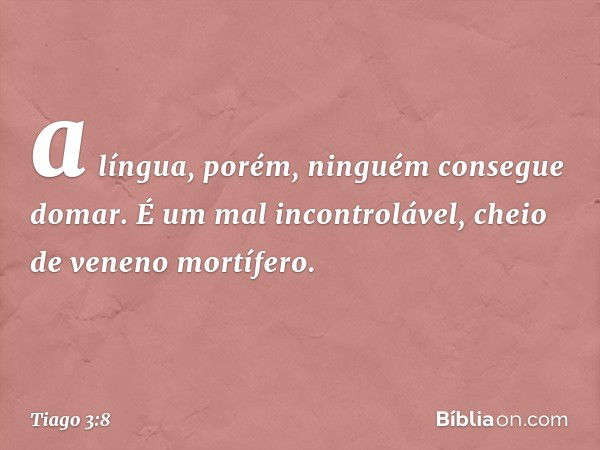 a língua, porém, ninguém consegue domar. É um mal incontrolável, cheio de veneno mortífero. -- Tiago 3:8