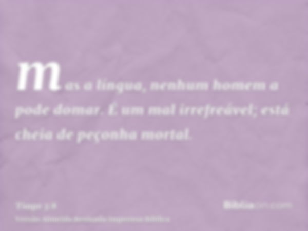 mas a língua, nenhum homem a pode domar. É um mal irrefreável; está cheia de peçonha mortal.