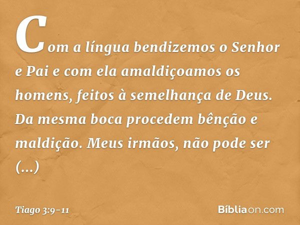 Com a língua bendizemos o Senhor e Pai e com ela amaldiçoamos os homens, feitos à semelhança de Deus. Da mesma boca procedem bênção e maldição. Meus irmãos, não