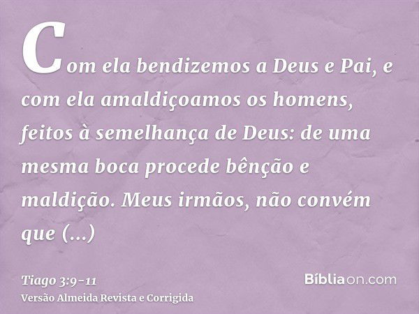 Com ela bendizemos a Deus e Pai, e com ela amaldiçoamos os homens, feitos à semelhança de Deus:de uma mesma boca procede bênção e maldição. Meus irmãos, não con