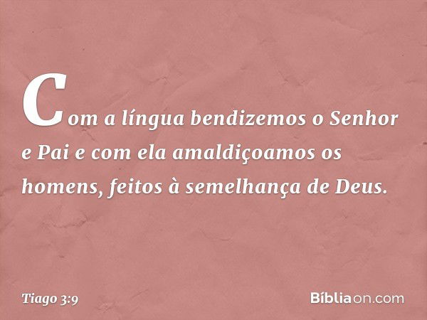 Com a língua bendizemos o Senhor e Pai e com ela amaldiçoamos os homens, feitos à semelhança de Deus. -- Tiago 3:9