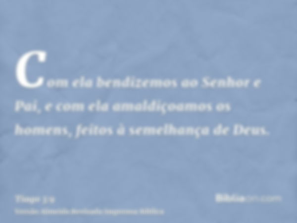 Com ela bendizemos ao Senhor e Pai, e com ela amaldiçoamos os homens, feitos à semelhança de Deus.