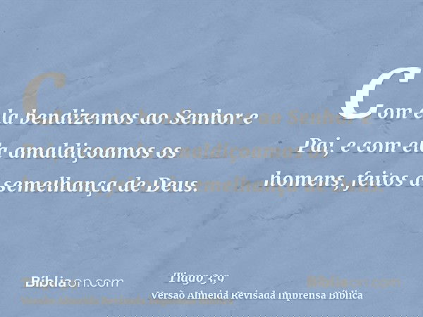 Com ela bendizemos ao Senhor e Pai, e com ela amaldiçoamos os homens, feitos à semelhança de Deus.