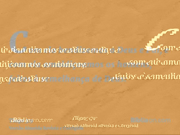 Com ela bendizemos a Deus e Pai, e com ela amaldiçoamos os homens, feitos à semelhança de Deus: