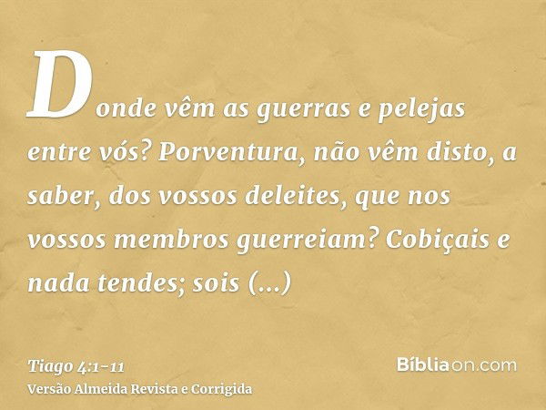 Donde vêm as guerras e pelejas entre vós? Porventura, não vêm disto, a saber, dos vossos deleites, que nos vossos membros guerreiam?Cobiçais e nada tendes; sois