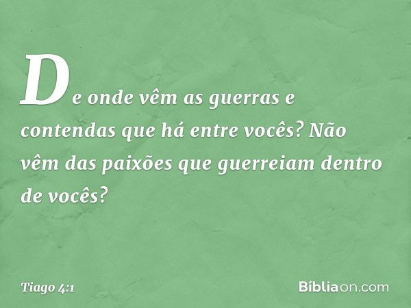 De onde vêm as guerras e contendas que há entre vocês? Não vêm das paixões que guerreiam dentro de vocês? -- Tiago 4:1