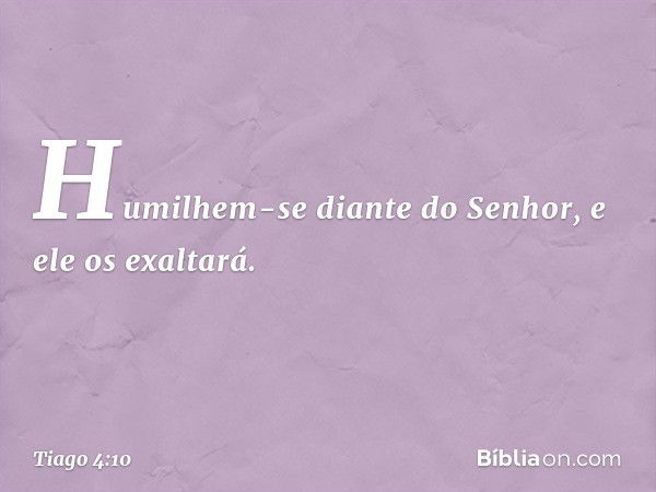 Humilhem-se diante do Senhor, e ele os exaltará. -- Tiago 4:10