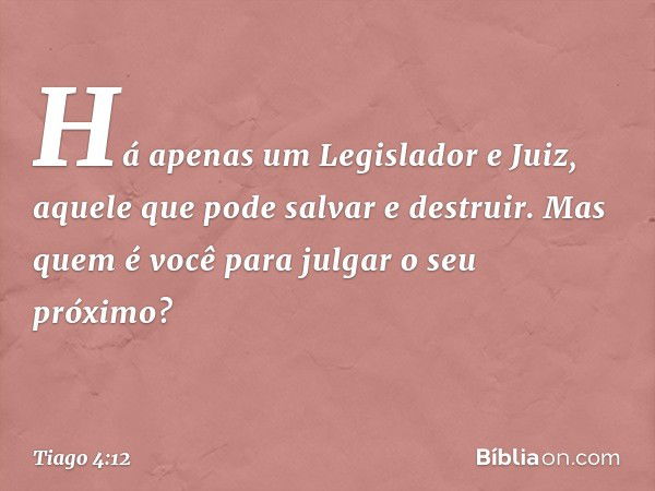 Há apenas um Legislador e Juiz, aquele que pode salvar e destruir. Mas quem é você para julgar o seu próximo? -- Tiago 4:12