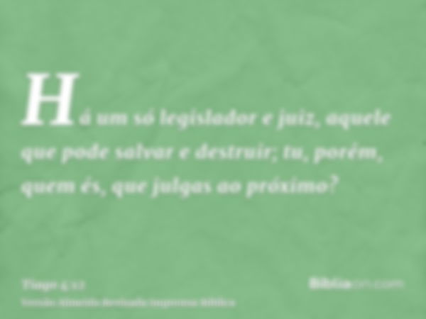 Há um só legislador e juiz, aquele que pode salvar e destruir; tu, porém, quem és, que julgas ao próximo?