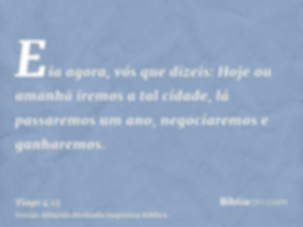 Eia agora, vós que dizeis: Hoje ou amanhã iremos a tal cidade, lá passaremos um ano, negociaremos e ganharemos.