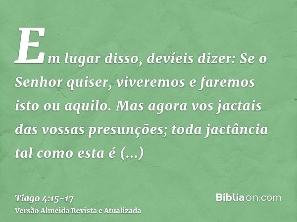 Em lugar disso, devíeis dizer: Se o Senhor quiser, viveremos e faremos isto ou aquilo.Mas agora vos jactais das vossas presunções; toda jactância tal como esta 