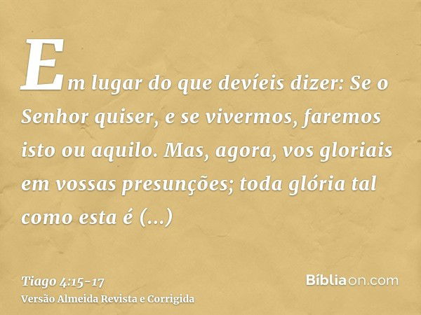 Em lugar do que devíeis dizer: Se o Senhor quiser, e se vivermos, faremos isto ou aquilo.Mas, agora, vos gloriais em vossas presunções; toda glória tal como est