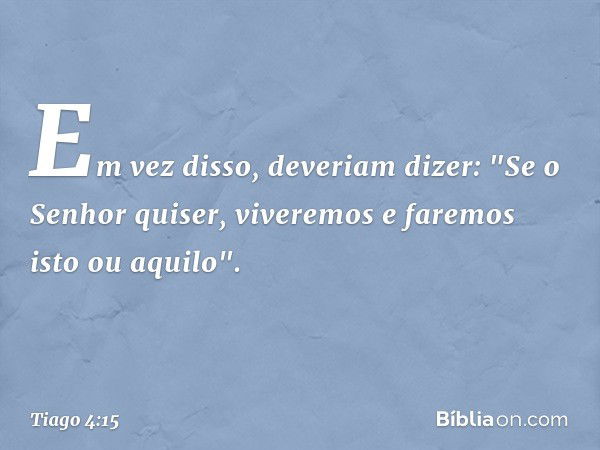 Em vez disso, deveriam dizer: "Se o Senhor quiser, viveremos e faremos isto ou aquilo". -- Tiago 4:15